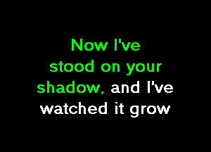 Now I've
stood on your

shadow, and I've
watched it grow