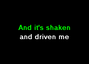 And it's shaken

and driven me