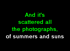 And it's
scattered all

the photographs,
of summers and suns