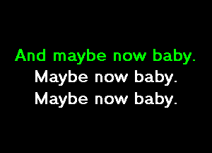 And maybe now baby.

Maybe now baby.
Maybe now baby.