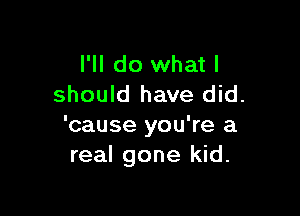 I'll do what I
should have did.

'cause you're a
real gone kid.