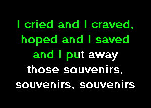 I cried and I craved,
hoped and I saved
and I put away
those souvenirs,
souvenirs, souvenirs
