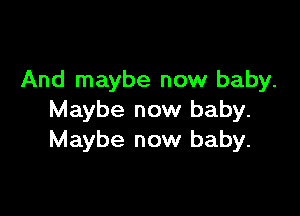 And maybe now baby.

Maybe now baby.
Maybe now baby.