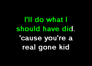 I'll do what I
should have did.

'cause you're a
real gone kid