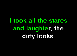 I took all the stares

and laughter, the
dirty looks.