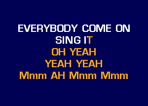 EVERYBODY COME ON
SING IT
OH YEAH

YEAH YEAH
Mmm AH Mmm Mmm