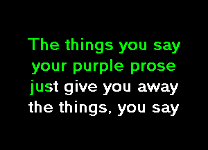 The things you say
your purple prose

just give you away
the things, you say