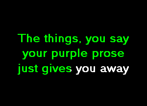 The things, you say

your purple prose
just gives you away