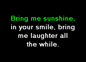 Bring me sunshine,
in your smile, bring

me laughter all
the while.