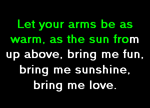 Let your arms be as
warm, as the sun from
up above, bring me fun,

bring me sunshine,
bring me love.