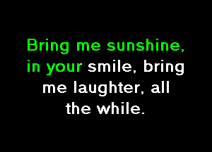 Bring me sunshine,
in your smile, bring

me laughter, all
the while.