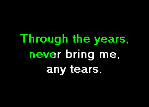 Through the years,

never bring me,
any tears.