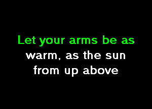 Let your arms be as

warm, as the sun
from up above