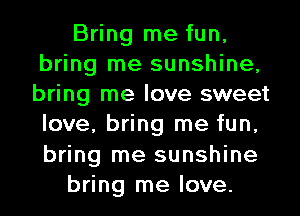 Bring me fun,
bring me sunshine,
bring me love sweet
love, bring me fun,
bring me sunshine

bring me love.