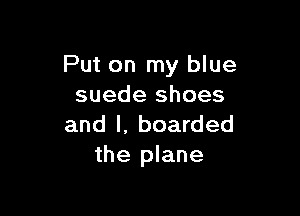Put on my blue
suede shoes

and l, boarded
the plane