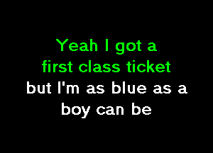 Yeah I got a
first class ticket

but I'm as blue as a
boy can be