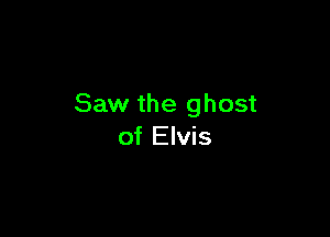 Saw the ghost

of Elvis