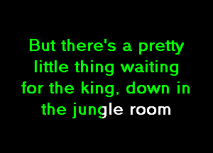 But there's a pretty
little thing waiting

for the king, down in
the jungle room