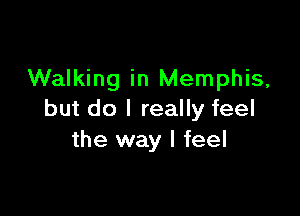 Walking in Memphis,

but do I really feel
the way I feel