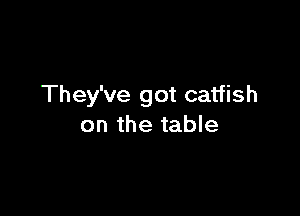 They've got catfish

on the table