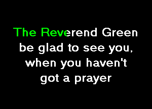 The Reverend Green
be glad to see you,

when you haven't
got a prayer