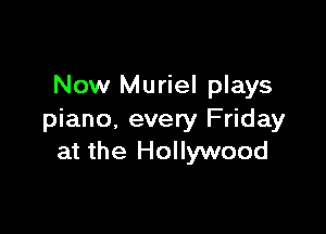 Now Muriel plays

piano. every Friday
at the Hollywood