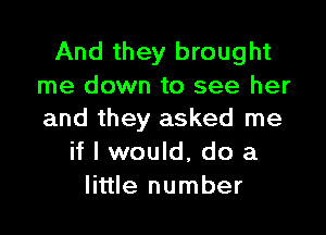 And they brought
me down to see her

and they asked me
if I would, do a
little number