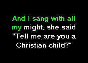 And I sang with all
my might. she said

Tell me are you a
Christian child?