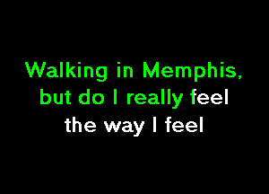 Walking in Memphis,

but do I really feel
the way I feel