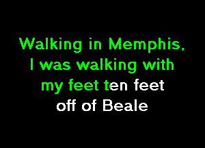 Walking in Memphis,
I was walking with

my feet ten feet
off of Beale