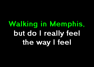 Walking in Memphis,

but do I really feel
the way I feel