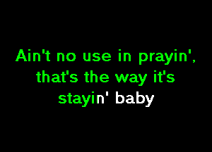 Ain't no use in prayin',

that's the way it's
stayin' baby