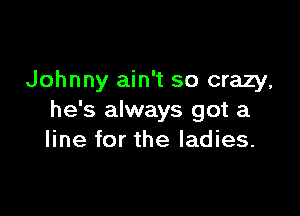 Johnny ain't so crazy,

he's always got a
line for the ladies.