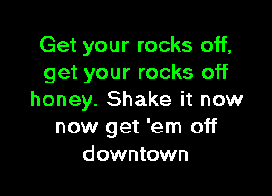 Get your rocks off,
get your rocks off

honey. Shake it now
now get 'em off
downtown
