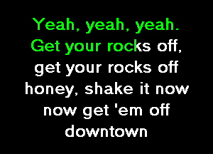 Yeah, yeah, yeah.
Get your rocks off,
get your rocks off
honey, shake it now
now get 'em off
downtown