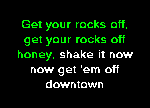 Get your rocks off,
get your rocks off

honey, shake it now
now get 'em off
downtown