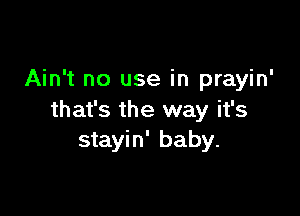 Ain't no use in prayin'

that's the way it's
stayin' baby.