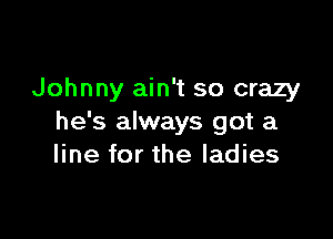 Johnny ain't so crazy

he's always got a
line for the ladies