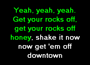 Yeah, yeah, yeah.
Get your rocks off,
get your rocks off
honey, shake it now
now get 'em off
downtown