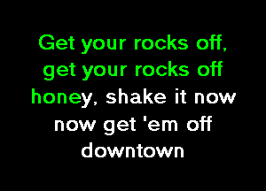 Get your rocks off,
get your rocks off

honey, shake it now

now get 'em off
downtown
