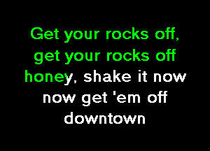 Get your rocks off,
get your rocks off

honey, shake it now
now get 'em off
downtown