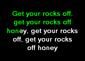 Get your rocks off,
get your rocks off

honey, get your rocks
off, get your rocks
off honey