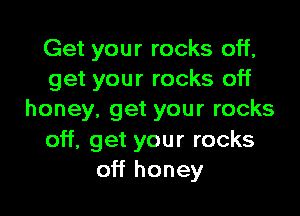 Get your rocks off,
get your rocks off

honey, get your rocks
off, get your rocks
off honey