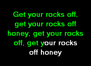 Get your rocks off,
get your rocks off

honey, get your rocks
off, get your rocks
off honey
