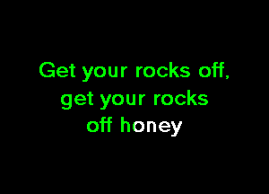 Get your rocks off,

get your rocks
off honey