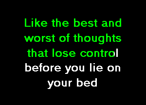 Like the best and
worst of thoughts

that lose control
before you lie on

your bed
