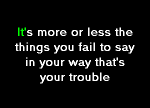 It's more or less the
things you fail to say

in your way that's
your trouble