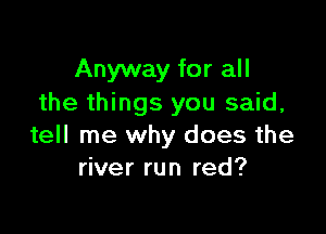 Anyway for all
the things you said,

tell me why does the
river run red?