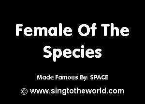 Femalle 01? The

Species

Made Famous 8y. SPACE

(Q www.singtotheworld.com