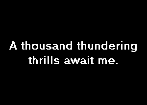 A thousand thundering

thrills await me.